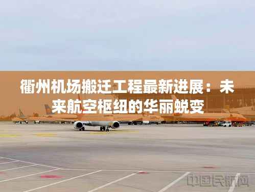 衢州机场搬迁工程最新进展:未来航空枢纽的华丽蜕变
