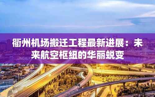 衢州机场搬迁工程最新进展:未来航空枢纽的华丽蜕变