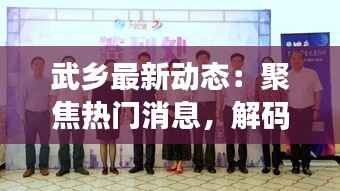 武乡最新动态:聚焦热门消息,解码发展脉搏