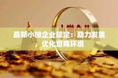 最新小微企业规定:助力发展,优化营商环境