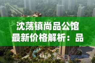沈荡镇尚品公馆最新价格解析:品质生活新选择