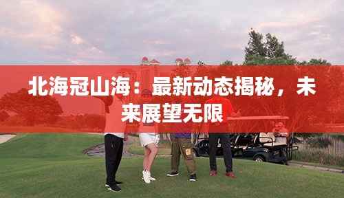 北海冠山海:最新动态揭秘,未来展望无限