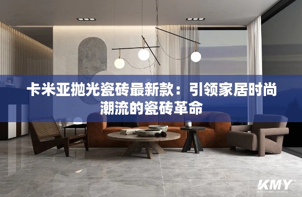 卡米亚抛光瓷砖最新款:引领家居时尚潮流的瓷砖革命