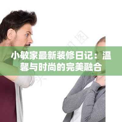 小敏家最新装修日记:温馨与时尚的完美融合