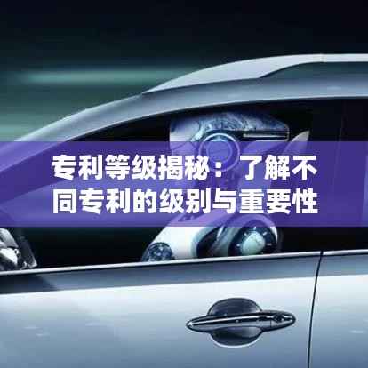 专利等级揭秘:了解不同专利的级别与重要性