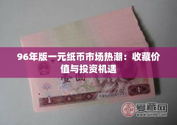 96年版一元纸币市场热潮:收藏价值与投资机遇