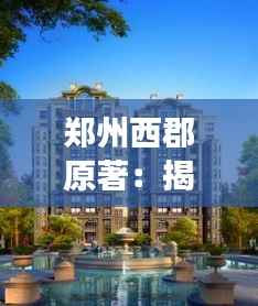郑州西郡原著:揭秘热门房价背后的故事