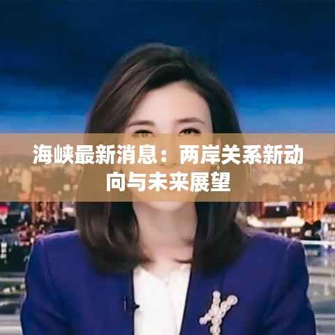 海峡最新消息:两岸关系新动向与未来展望