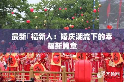最新囍福新人:婚庆潮流下的幸福新篇章