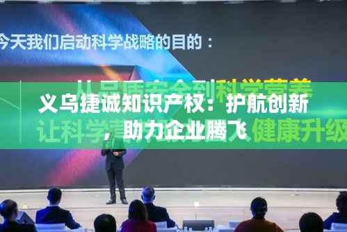 义乌捷诚知识产权:护航创新,助力企业腾飞