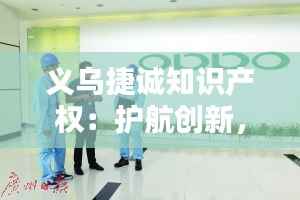 义乌捷诚知识产权:护航创新,助力企业腾飞