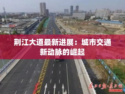 荆江大道最新进展:城市交通新动脉的崛起