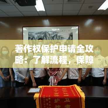 著作权保护申请全攻略:了解流程,保障您的创作权益