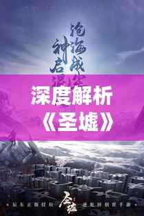 深度解析《圣墟》辰东热门章节:探寻辰东笔下的奇幻世界