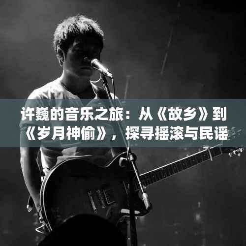 许巍的音乐之旅:从《故乡》到《岁月神偷》,探寻摇滚与民谣的交融之美