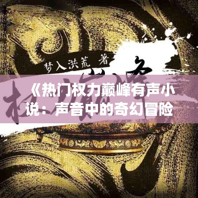 《热门权力巅峰有声小说:声音中的奇幻冒险之旅》