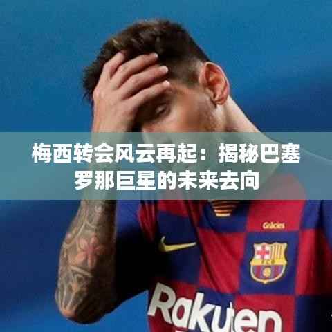 梅西转会风云再起:揭秘巴塞罗那巨星的未来去向