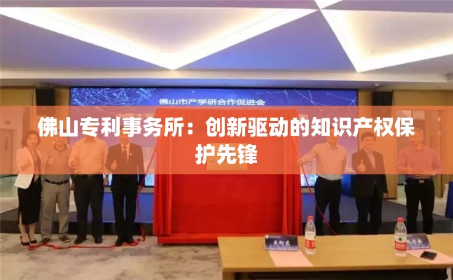 佛山专利事务所:创新驱动的知识产权保护先锋