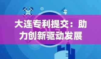 大连专利提交:助力创新驱动发展