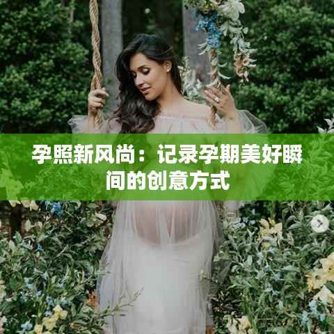 孕照新风尚:记录孕期美好瞬间的创意方式
