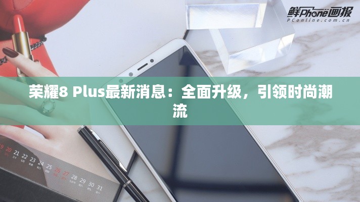 荣耀8 Plus最新消息:全面升级,引领时尚潮流