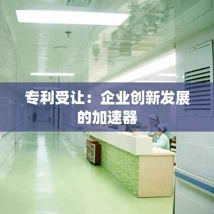 专利受让:企业创新发展的加速器