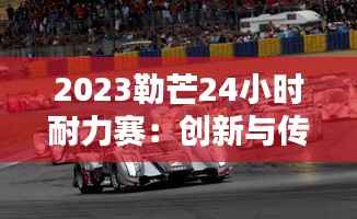 2023勒芒24小时耐力赛:创新与传统的完美融合