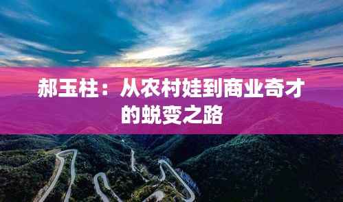 郝玉柱:从农村娃到商业奇才的蜕变之路