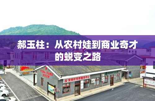郝玉柱:从农村娃到商业奇才的蜕变之路