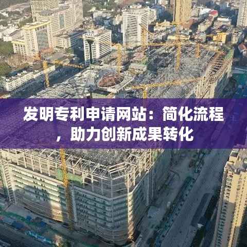 发明专利申请网站:简化流程,助力创新成果转化