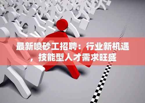 最新喷砂工招聘:行业新机遇,技能型人才需求旺盛