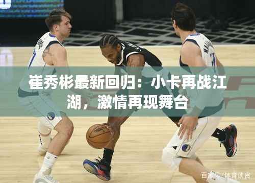 崔秀彬最新回归:小卡再战江湖,激情再现舞台