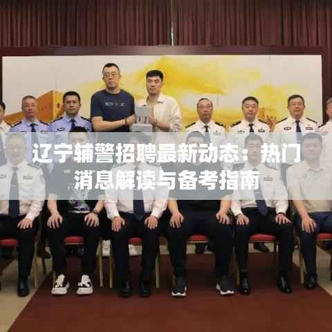 辽宁辅警招聘最新动态:热门消息解读与备考指南