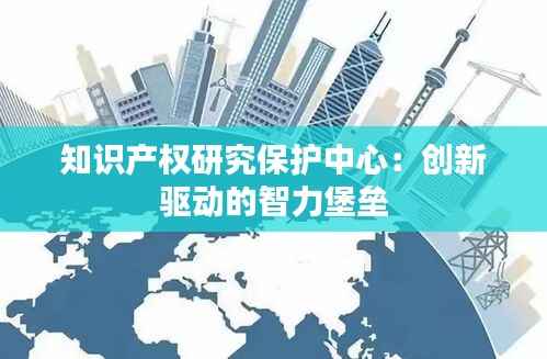 知识产权研究保护中心:创新驱动的智力堡垒