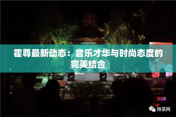 霍尊最新动态:音乐才华与时尚态度的完美结合