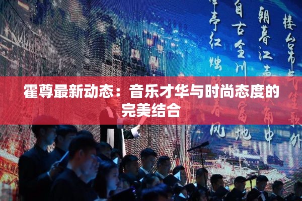 霍尊最新动态:音乐才华与时尚态度的完美结合