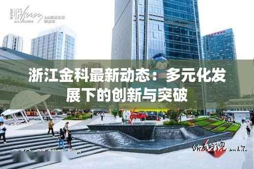 浙江金科最新动态:多元化发展下的创新与突破