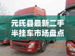 元氏县最新二手半挂车市场盘点:价格、车型及选购指南
