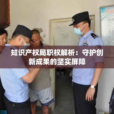 知识产权局职权解析:守护创新成果的坚实屏障