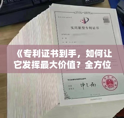 《专利证书到手,如何让它发挥最大价值?全方位攻略解析》