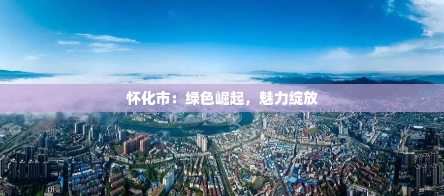 怀化市:绿色崛起,魅力绽放