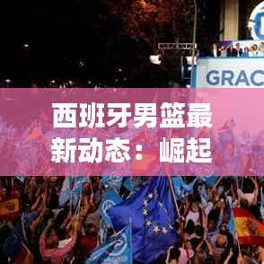 西班牙男篮最新动态:崛起之路与未来展望