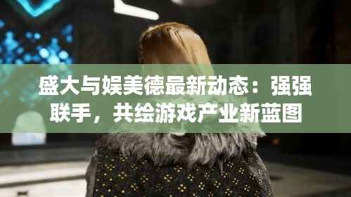盛大与娱美德最新动态:强强联手,共绘游戏产业新蓝图