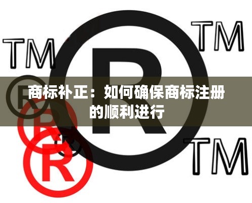 商标补正:如何确保商标注册的顺利进行