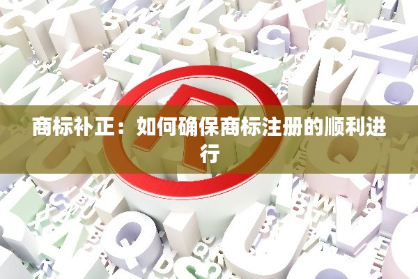 商标补正:如何确保商标注册的顺利进行