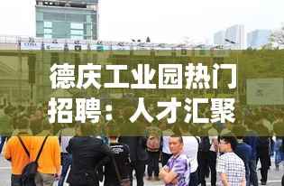 德庆工业园热门招聘:人才汇聚,共创辉煌