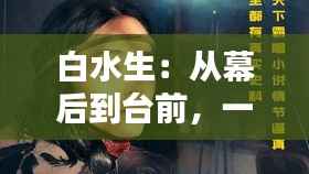 白水生:从幕后到台前,一位网络红人的崛起之路