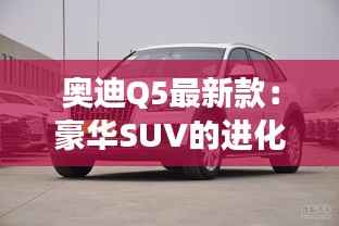 奥迪Q5最新款:豪华SUV的进化之旅