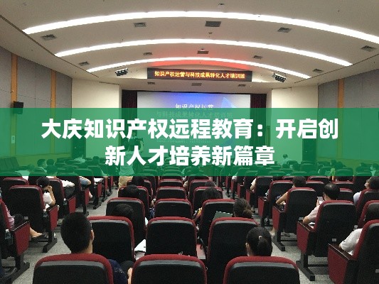 大庆知识产权远程教育:开启创新人才培养新篇章