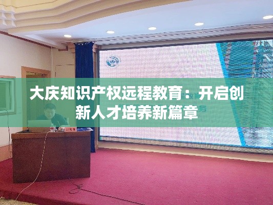 大庆知识产权远程教育:开启创新人才培养新篇章